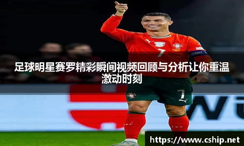 足球明星赛罗精彩瞬间视频回顾与分析让你重温激动时刻