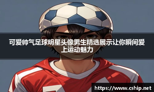 可爱帅气足球明星头像男生精选展示让你瞬间爱上运动魅力