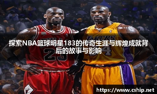 探索NBA篮球明星183的传奇生涯与辉煌成就背后的故事与影响